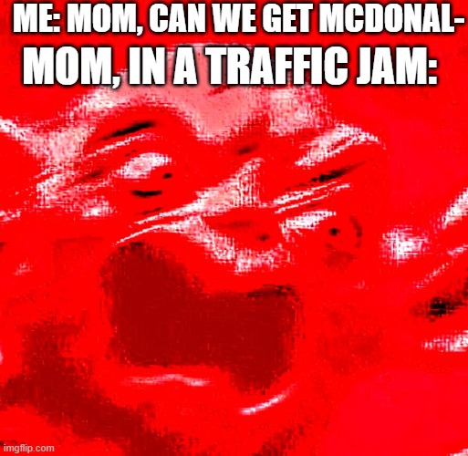NO!!!!!!! NOW SHUT UP!!!!!!!!!! | ME: MOM, CAN WE GET MCDONAL-; MOM, IN A TRAFFIC JAM: | image tagged in very loud screaming | made w/ Imgflip meme maker