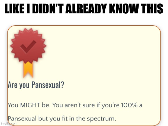 I don’t think these test are helping me find out… (also pls don’t take me for spam even though this is the third “meme” in a row | LIKE I DIDN’T ALREADY KNOW THIS | image tagged in lgbtq,pls,help | made w/ Imgflip meme maker