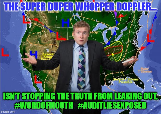 The Angry Weatherman | THE SUPER DUPER WHOPPER DOPPLER... ISN'T STOPPING THE TRUTH FROM LEAKING OUT.
#WORDOFMOUTH   #AUDITLIESEXPOSED | image tagged in the angry weatherman | made w/ Imgflip meme maker