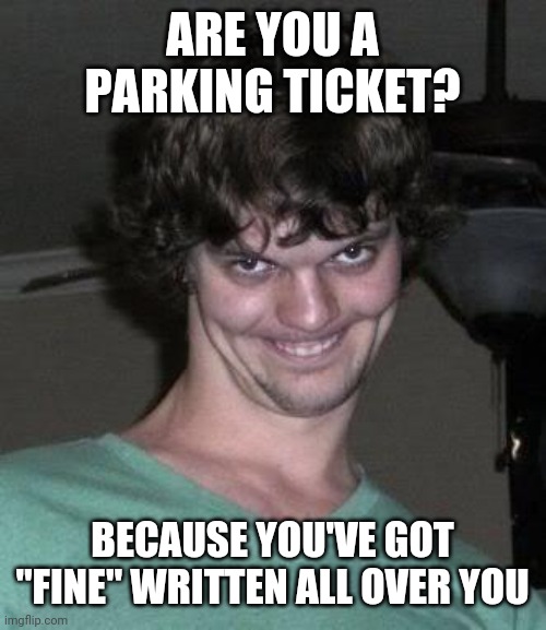 Lol | ARE YOU A PARKING TICKET? BECAUSE YOU'VE GOT "FINE" WRITTEN ALL OVER YOU | image tagged in creepy guy | made w/ Imgflip meme maker