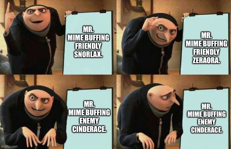 Dispicable me | MR. MIME BUFFING FRIENDLY ZERAORA. MR. MIME BUFFING FRIENDLY SNORLAX. MR. MIME BUFFING ENEMY CINDERACE. MR. MIME BUFFING ENEMY CINDERACE. | image tagged in dispicable me | made w/ Imgflip meme maker