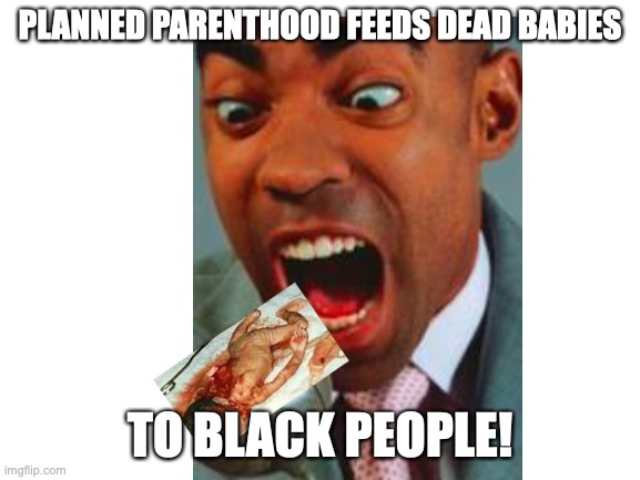 PLANNED PARENTHOOD FEEDS DEAD BABIES TO BLACK PEOPLE! | made w/ Imgflip meme maker