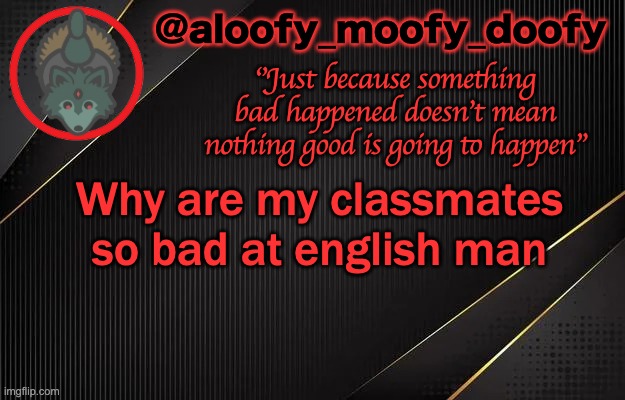 aloofy_moofy_doofy template | Why are my classmates so bad at english man | image tagged in aloofy_moofy_doofy template | made w/ Imgflip meme maker