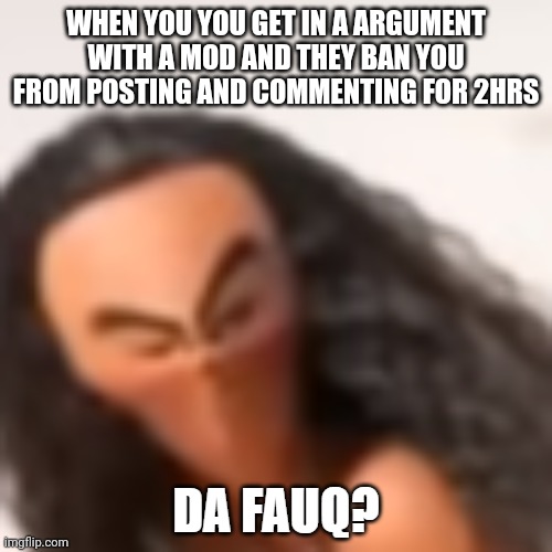 Yes I knew it was you queen bitch | WHEN YOU YOU GET IN A ARGUMENT WITH A MOD AND THEY BAN YOU FROM POSTING AND COMMENTING FOR 2HRS | image tagged in moana da fuaq | made w/ Imgflip meme maker