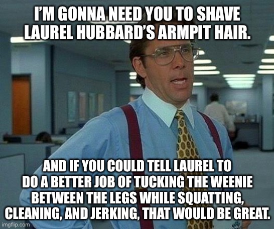 The armpit hair gives it away | I’M GONNA NEED YOU TO SHAVE LAUREL HUBBARD’S ARMPIT HAIR. AND IF YOU COULD TELL LAUREL TO DO A BETTER JOB OF TUCKING THE WEENIE BETWEEN THE LEGS WHILE SQUATTING, CLEANING, AND JERKING, THAT WOULD BE GREAT. | image tagged in memes,that would be great,laurel hubbard,gay jokes,olympics,weight lifting | made w/ Imgflip meme maker