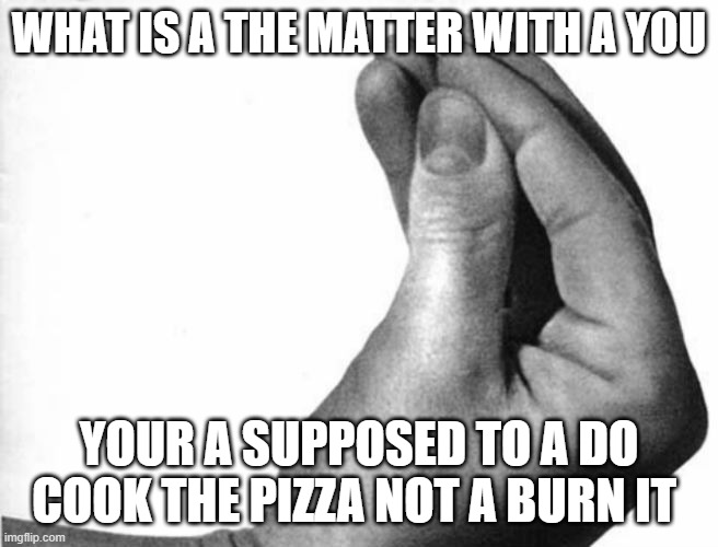 italian hand | WHAT IS A THE MATTER WITH A YOU YOUR A SUPPOSED TO A DO COOK THE PIZZA NOT A BURN IT | image tagged in italian hand | made w/ Imgflip meme maker
