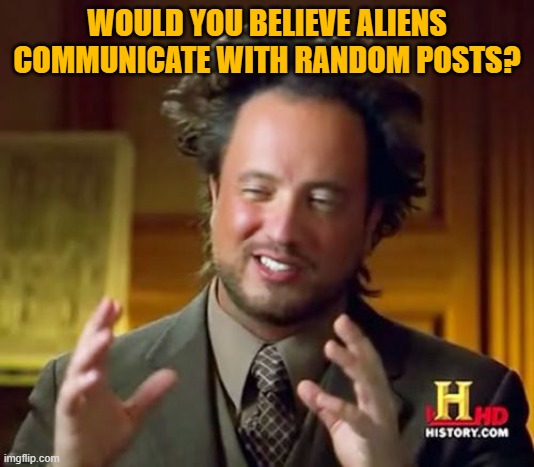 Ancient Aliens | WOULD YOU BELIEVE ALIENS COMMUNICATE WITH RANDOM POSTS? | image tagged in memes,ancient aliens | made w/ Imgflip meme maker