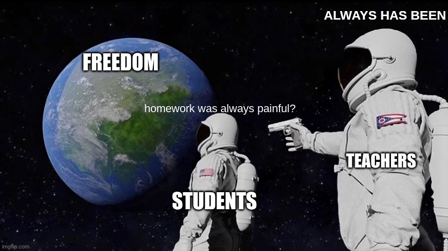 relatable | ALWAYS HAS BEEN; FREEDOM; homework was always painful? TEACHERS; STUDENTS | image tagged in memes,always has been | made w/ Imgflip meme maker