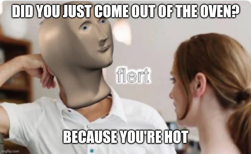 Lol | DID YOU JUST COME OUT OF THE OVEN? BECAUSE YOU'RE HOT | image tagged in flert | made w/ Imgflip meme maker