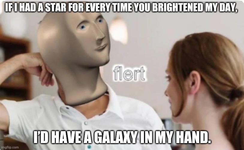 This trend ig | IF I HAD A STAR FOR EVERY TIME YOU BRIGHTENED MY DAY, I’D HAVE A GALAXY IN MY HAND. | image tagged in flert | made w/ Imgflip meme maker