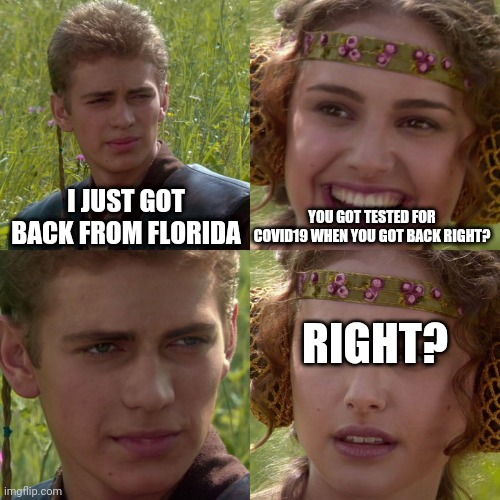 Anakin Padme 4 Panel | I JUST GOT BACK FROM FLORIDA; YOU GOT TESTED FOR COVID19 WHEN YOU GOT BACK RIGHT? RIGHT? | image tagged in anakin padme 4 panel | made w/ Imgflip meme maker