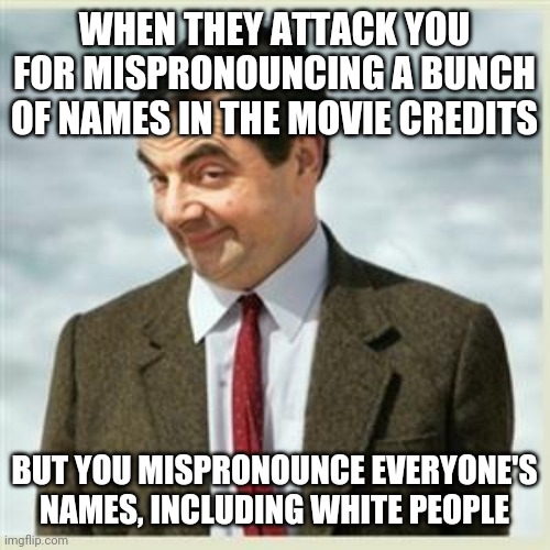 I just make fun of non-english names, idrc what ethnicity the ppl are | WHEN THEY ATTACK YOU FOR MISPRONOUNCING A BUNCH OF NAMES IN THE MOVIE CREDITS; BUT YOU MISPRONOUNCE EVERYONE'S NAMES, INCLUDING WHITE PEOPLE | image tagged in mr bean smirk,funny | made w/ Imgflip meme maker