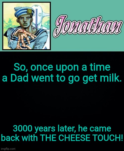 So, once upon a time a Dad went to go get milk. 3000 years later, he came back with THE CHEESE TOUCH! | image tagged in jonathan 8 | made w/ Imgflip meme maker