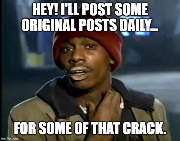 Y'all Got Any More Of That | HEY! I'LL POST SOME ORIGINAL POSTS DAILY... FOR SOME OF THAT CRACK. | image tagged in memes,y'all got any more of that | made w/ Imgflip meme maker