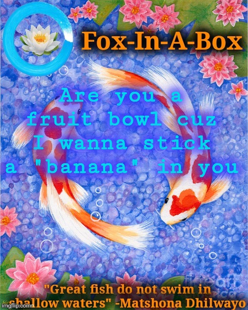 I found this online don't ask | Are you a fruit bowl cuz I wanna stick a "banana" in you | image tagged in fox-in-a-box fish temp | made w/ Imgflip meme maker