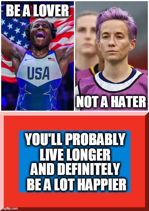 PSA for the Day | BE A LOVER; NOT A HATER; YOU'LL PROBABLY LIVE LONGER; AND DEFINITELY 
BE A LOT HAPPIER | image tagged in political,love america,hate america,haters gonna hate,lovers gonna love | made w/ Imgflip meme maker