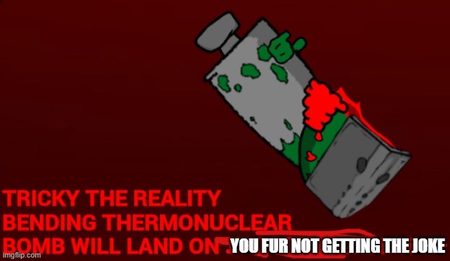 Tricky the reality-bending thermonuclear bomb | YOU FUR NOT GETTING THE JOKE | image tagged in tricky the reality-bending thermonuclear bomb | made w/ Imgflip meme maker