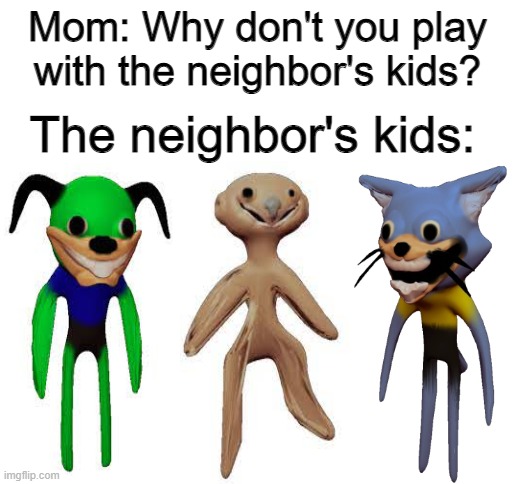 sorry | Mom: Why don't you play with the neighbor's kids? The neighbor's kids: | image tagged in blank white template | made w/ Imgflip meme maker