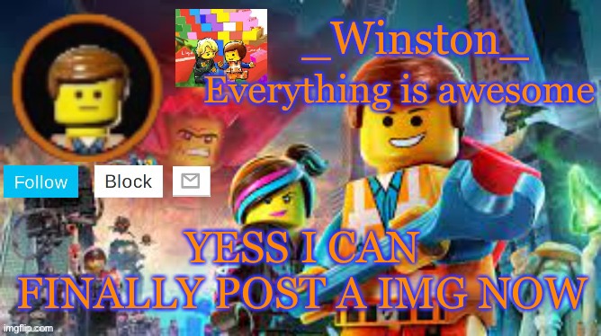 Winston's Lego movie temp | YESS I CAN FINALLY POST A IMG NOW | image tagged in winston's lego movie temp | made w/ Imgflip meme maker