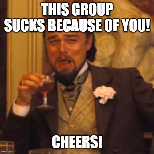 Laughing Leo | THIS GROUP SUCKS BECAUSE OF YOU! CHEERS! | image tagged in memes,laughing leo | made w/ Imgflip meme maker