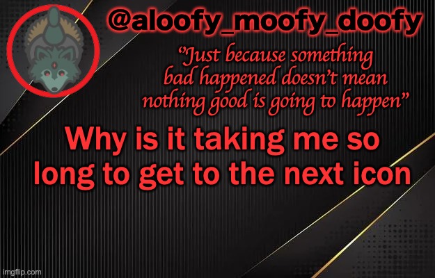 aloofy_moofy_doofy template | Why is it taking me so long to get to the next icon | image tagged in aloofy_moofy_doofy template | made w/ Imgflip meme maker