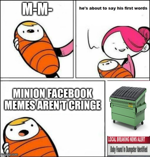 He is About to Say His First Words | M-M-; MINION FACEBOOK MEMES AREN'T CRINGE | image tagged in he is about to say his first words | made w/ Imgflip meme maker