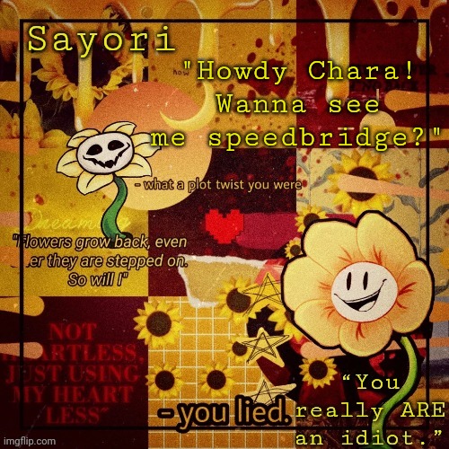 Floweyyyyy the Flowerrrrrrrrr | "Howdy Chara! Wanna see me speedbridge?" | image tagged in floweyyyyy the flowerrrrrrrrr | made w/ Imgflip meme maker