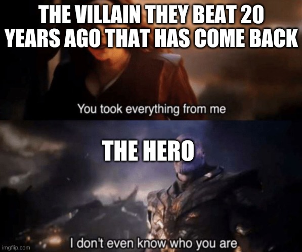 *shrugs* | THE VILLAIN THEY BEAT 20 YEARS AGO THAT HAS COME BACK; THE HERO | image tagged in you took everything from me - i don't even know who you are | made w/ Imgflip meme maker