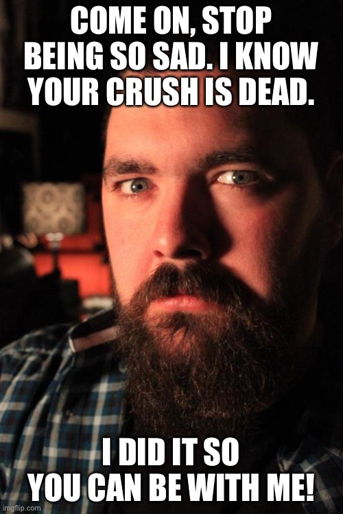 hold up, something ain’t right | COME ON, STOP BEING SO SAD. I KNOW YOUR CRUSH IS DEAD. I DID IT SO YOU CAN BE WITH ME! | image tagged in memes,dating site murderer | made w/ Imgflip meme maker