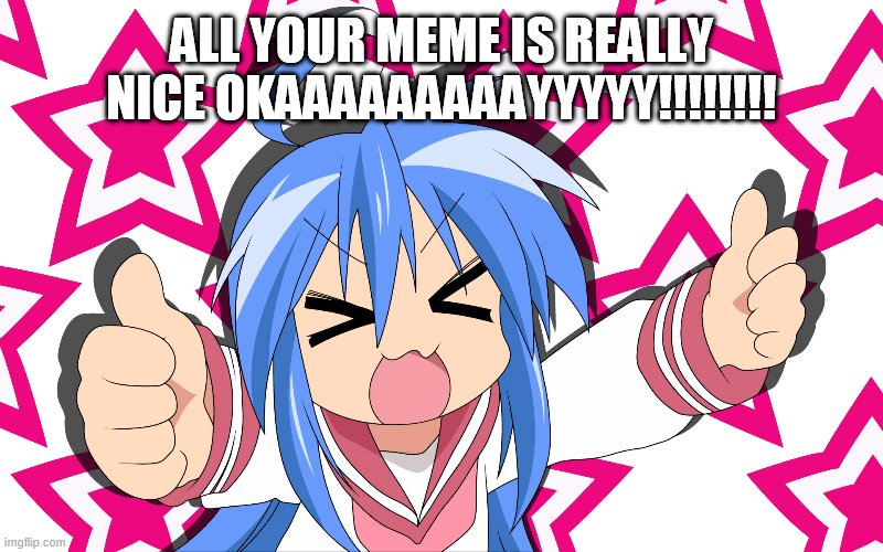 Anime Forever | ALL YOUR MEME IS REALLY NICE OKAAAAAAAAAYYYYY!!!!!!!! | image tagged in anime forever | made w/ Imgflip meme maker