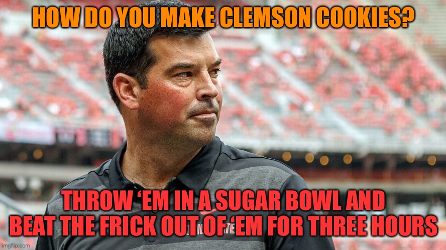 i just triggered all south carolinans lmao | HOW DO YOU MAKE CLEMSON COOKIES? THROW ‘EM IN A SUGAR BOWL AND BEAT THE FRICK OUT OF ‘EM FOR THREE HOURS | image tagged in ryan day osu coach,funny,clemson,ohio state | made w/ Imgflip meme maker