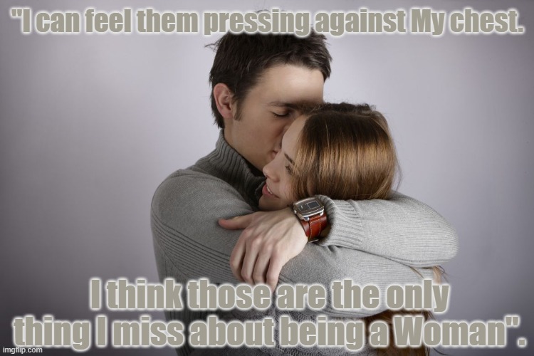 "I can feel them pressing against My chest. I think those are the only thing I miss about being a Woman". | made w/ Imgflip meme maker