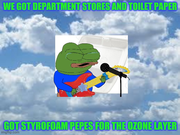 Keep on rocking the pepe party! | WE GOT DEPARTMENT STORES AND TOILET PAPER; GOT STYROFOAM PEPES FOR THE OZONE LAYER | image tagged in clouds,vote,pepe,party,classic rock | made w/ Imgflip meme maker
