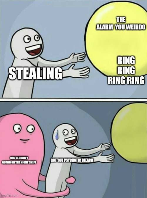 Stilling | THE ALARM  YOU WEIRDO; RING RING RING RING; STEALING; ONE SECURITY GUARD ON THE NIGHT SHIFT; GOT YOU PSYCHOTIC BLEACH | image tagged in memes,running away balloon | made w/ Imgflip meme maker