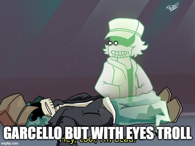 garcello dies | . . GARCELLO BUT WITH EYES TROLL | image tagged in garcello dies | made w/ Imgflip meme maker