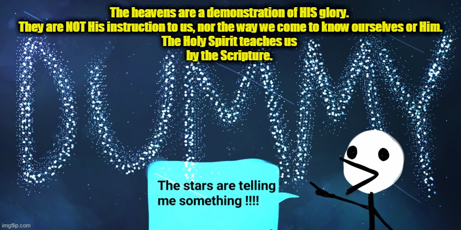 Astrology Dummy |  The heavens are a demonstration of HIS glory. 
They are NOT His instruction to us, nor the way we come to know ourselves or Him.
The Holy Spirit teaches us 
by the Scripture. | image tagged in astrology,astrology is stupid,bible,christian,calvinist,sovereignty of god | made w/ Imgflip meme maker