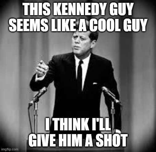 John Kennedy | THIS KENNEDY GUY SEEMS LIKE A COOL GUY; I THINK I'LL GIVE HIM A SHOT | image tagged in john kennedy | made w/ Imgflip meme maker