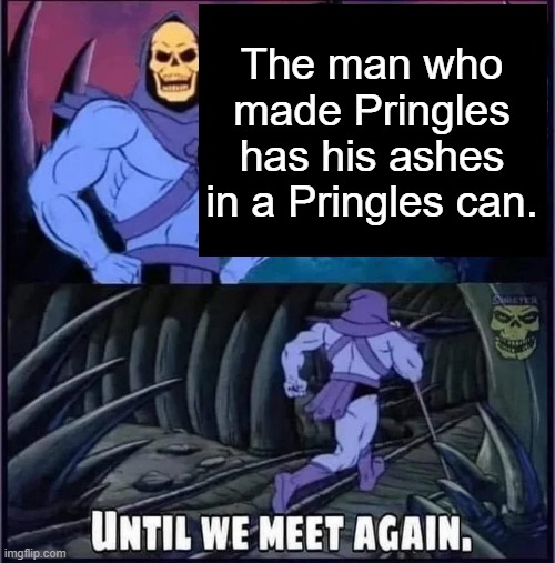 Until we meet again. | The man who made Pringles has his ashes in a Pringles can. | image tagged in until we meet again | made w/ Imgflip meme maker