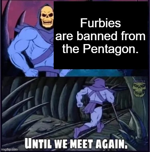 Until we meet again. | Furbies are banned from the Pentagon. | image tagged in until we meet again | made w/ Imgflip meme maker