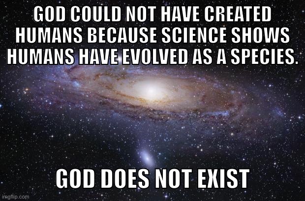 Stop being a fool, gOD isn’t real. |  GOD COULD NOT HAVE CREATED HUMANS BECAUSE SCIENCE SHOWS
HUMANS HAVE EVOLVED AS A SPECIES. GOD DOES NOT EXIST | image tagged in god religion universe,god,jesus christ,religion,atheism,atheist | made w/ Imgflip meme maker