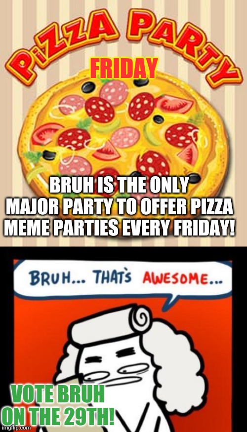 Vote BRUH | FRIDAY; BRUH IS THE ONLY MAJOR PARTY TO OFFER PIZZA MEME PARTIES EVERY FRIDAY! VOTE BRUH ON THE 29TH! | image tagged in cool crimes,pizza time stops,pizza time intensifies,pizza party,vote,bruh | made w/ Imgflip meme maker