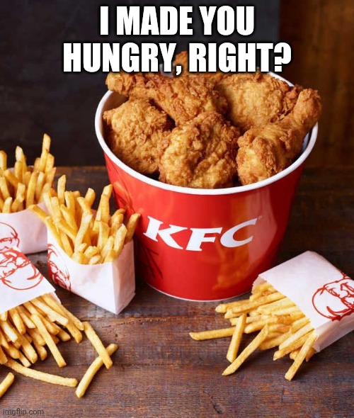 I MADE YOU HUNGRY, RIGHT? | image tagged in fun,hungry,kfc,why are you reading this | made w/ Imgflip meme maker