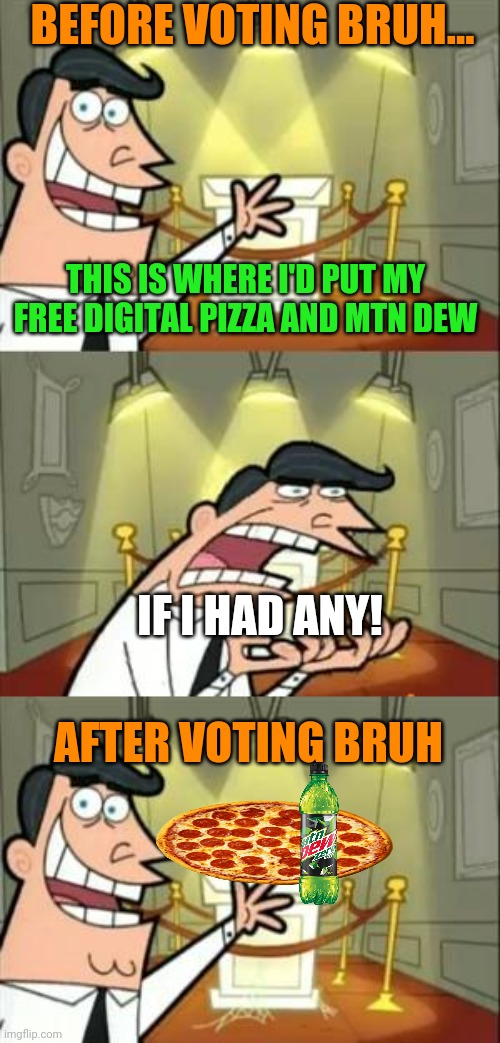 Vote BRUH! All the cool kids are dewing it! | BEFORE VOTING BRUH... THIS IS WHERE I'D PUT MY FREE DIGITAL PIZZA AND MTN DEW; IF I HAD ANY! AFTER VOTING BRUH | image tagged in memes,this is where i'd put my trophy if i had one,bruh,party | made w/ Imgflip meme maker