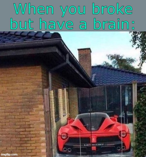 . | When you broke but have a brain: | made w/ Imgflip meme maker