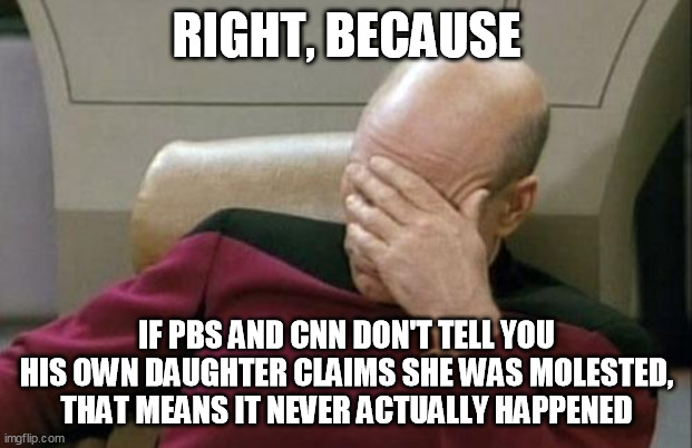 Captain Picard Facepalm Meme | RIGHT, BECAUSE IF PBS AND CNN DON'T TELL YOU HIS OWN DAUGHTER CLAIMS SHE WAS MOLESTED, THAT MEANS IT NEVER ACTUALLY HAPPENED | image tagged in memes,captain picard facepalm | made w/ Imgflip meme maker