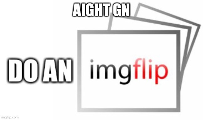 do an imgflip | AIGHT GN | made w/ Imgflip meme maker