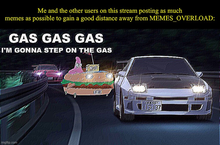 COME ON LES GO | Me and the other users on this stream posting as much memes as possible to gain a good distance away from MEMES_OVERLOAD: | image tagged in gas gas gas | made w/ Imgflip meme maker