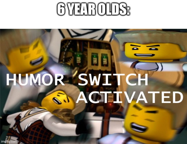 Humor Switch Activated | 6 YEAR OLDS: | image tagged in humor switch activated | made w/ Imgflip meme maker