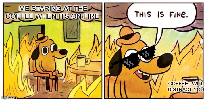 This Is Fine | ME STARING AT THE COFFEE WHEN ITS ON FIRE; COFFEE:I WILL DISTRACT YOU | image tagged in memes,this is fine | made w/ Imgflip meme maker