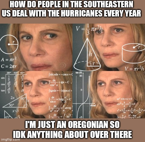 Calculating meme | HOW DO PEOPLE IN THE SOUTHEASTERN US DEAL WITH THE HURRICANES EVERY YEAR; I'M JUST AN OREGONIAN SO IDK ANYTHING ABOUT OVER THERE | image tagged in calculating meme | made w/ Imgflip meme maker